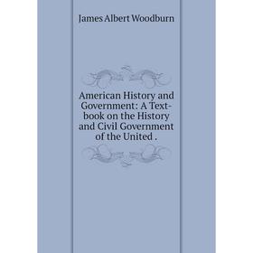 

Книга American History and Government: A Text-book on the History and Civil Government of the United. James Albert Woodburn
