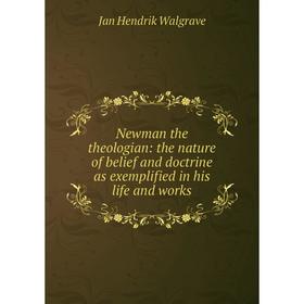 

Книга Newman the theologian: the nature of belief and doctrine as exemplified in his Life and works