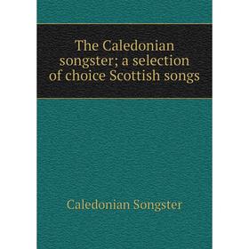 

Книга The Caledonian songster; a selection of choice Scottish songs. Caledonian Songster