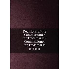 

Книга Decisions of the Commissioner for Trademarks / Commissioner for Trademarks. 1873-1881