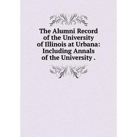 

Книга The Alumni Record of the University of Illinois at Urbana: Including Annals of the University
