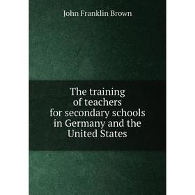

Книга The training of teachers for secondary schools in Germany and the United States. John Franklin Brown