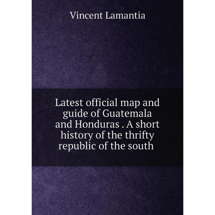 фото Книга latest official map and guide of guatemala and honduras a short history of the thrifty republic of the south nobel press