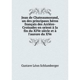 

Книга Jean de Chateaumorand, un des principaux héros français des Arrière-Croisades en orient à la fin du XIVe siècle et à l'aurore du XVe
