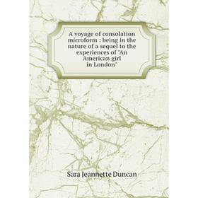 

Книга A voyage of consolation microform: being in the nature of a sequel to the experiences of An American girl in London. Sara Jeannette Duncan