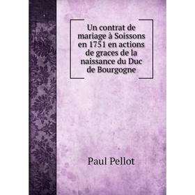

Книга Un contrat de mariage à Soissons en 1751 en actions de graces de la naissance du Duc de Bourgogne. Paul Pellot