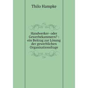 

Книга Handwerker- oder Gewerbekammern: ein Beitrag zur Lösung der gewerblichen Organisationsfrage. Thilo Hampke