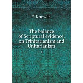 

Книга The balance of Scriptural evidence, on Trinitarianism and Unitarianism 2. F. Knowles