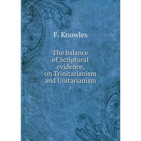 

Книга The balance of Scriptural evidence, on Trinitarianism and Unitarianism 1. F. Knowles