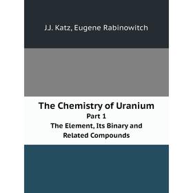 

Книга The Chemistry of Uranium Part 1. The Element, Its Binary and Related Compounds. J. J. Katz, Eugene Rabinowitch