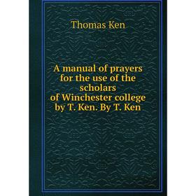

Книга A manual of prayers for the use of the scholars of Winchester college by T. Ken. By T. Ken. Ken Thomas