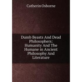 

Книга Dumb Beasts And Dead Philosophers: Humanity And The Humane in Ancient Philosophy And Literature. Catherin Osborne