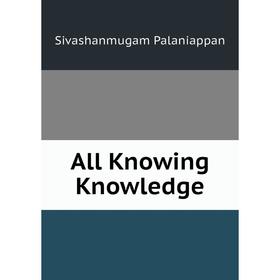 

Книга All Knowing Knowledge. Sivashanmugam Palaniappan