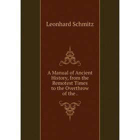 

Книга A Manual of Ancient History, from the Remotest Times to the Overthrow of the. Leonhard Schmitz