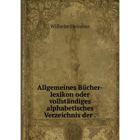 

Книга Allgemeines Bücher-lexikon oder vollständiges alphabetisches Verzeichnis der. Wilhelm Heinsius