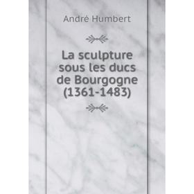 

Книга La sculpture sous les ducs de Bourgogne (1361-1483)