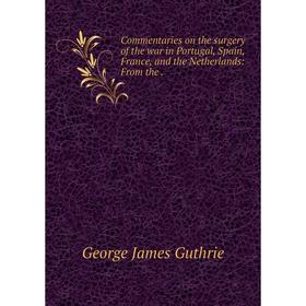 

Книга Commentaries on the surgery of the war in Portugal, Spain, France, and the Netherlands: From the.