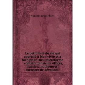 

Книга Le petit livre de vie qui apprend à bien vivre et a bien prier Dieu microforme: contient plusieurs offices, litanies, indulgences, exercices de