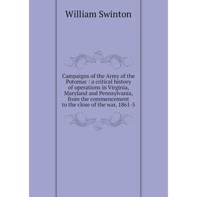 

Книга Campaigns of the Army of the Potomac : a critical history of operations in Virginia, Maryland and Pennsylvania, from the commencement to the clo