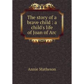 

Книга The story of a brave child: a child's life of Joan of Arc