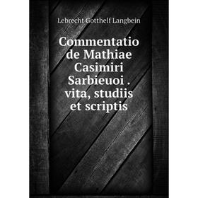 

Книга Commentatio de Mathiae Casimiri Sarbieuoi. vita, studiis et scriptis