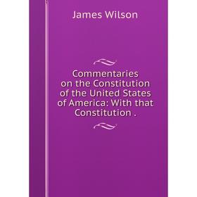 

Книга Commentaries on the Constitution of the United States of America: With that Constitution.