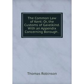 

Книга The Common Law of Kent: Or, the Customs of Gavelkind. With an Appendix Concerning Borough. Thomas Ro