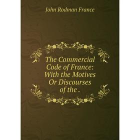 

Книга The Commercial Code of France: With the Motives Or Discourses of the. John Rodman France