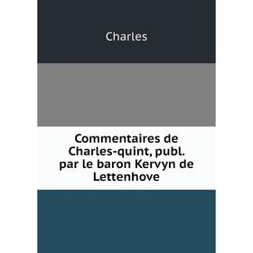 

Книга Commentaires de Charles-quint, publ. par le baron Kervyn de Lettenhove