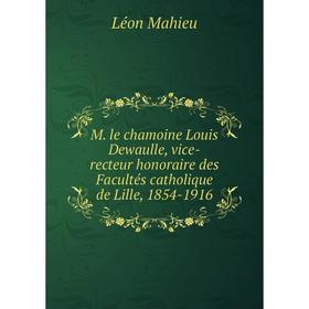 

Книга M le chamoine Louis Dewaulle, vice-recteur honoraire des Facultés CATHOLIQUE de Lille, 1854-1916