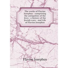 

Книга The works of Flavius Josephus: comprising the antiquities of the Jews: a history of the Jewish wars: and Life of Flavius Josephus