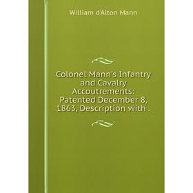 

Книга Colonel Mann's Infantry and Cavalry Accoutrements: Patented December 8, 1863, Description with.