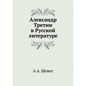 

Александр Третий в Русской̆ литературе. А. А. Шевел