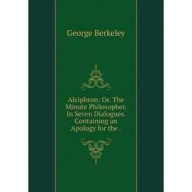 

Книга Alciphron: Or. The Minute Philosopher. In Seven Dialogues. Containing an Apology for the. George Berkeley