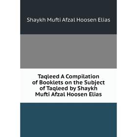 

Книга Taqleed A Compilation of Booklets on the Subject of Taqleed by Shaykh Mufti Afzal Hoosen Elias. Shaykh Mufti Afzal Hoosen Elias