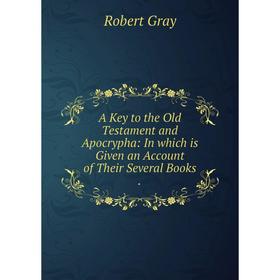 

Книга A Key to the Old Testament and Apocrypha: In which is Given an Account of Their Several Books. Robert Gray