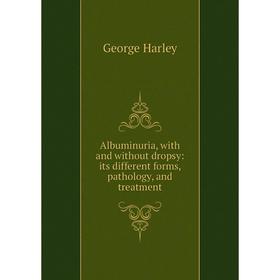 

Книга Albuminuria, with and without dropsy: its different forms, pathology, and treatment. George Harley