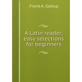 

Книга A Latin reader; easy selections for beginners. Frank A. Gallup