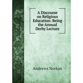 

Книга A Discourse on Religious Education: Being the Annual Derby Lecture. Andrews Norton