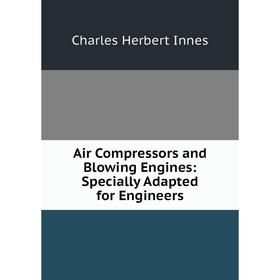 

Книга Air Compressors and Blowing Engines: Specially Adapted for Engineers. Charles Herbert Innes