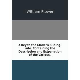 

Книга A Key to the Modern Sliding-rule: Containing the Description and Exlpanation of the Various. William Flower