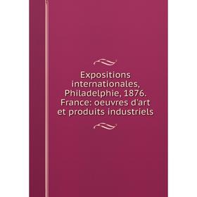 

Книга Expositions internationales, Philadelphie, 1876. France: oeuvres d'art et produits industriels