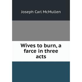 

Книга Wives to burn, a farce in three acts