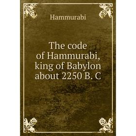 

Книга The code of Hammurabi, king of Babylon about 2250 B. C. Hammurabi