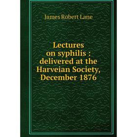 

Книга Lectures on syphilis: delivered at the Harveian Society, December 1876