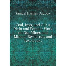 

Книга Coal, Iron, and Oil: A Plain and Popular Work on Our Mines and Mineral Resources, and Text-book.