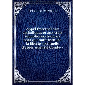 

Книга Appel fraternel aux catholiques et aux vrais républicains francais pour que soit instituée la liberté spirituelle d'après Auguste Comte--