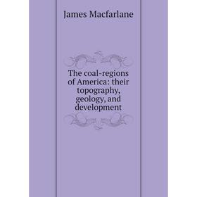 

Книга The coal-regions of America: their topography, geology, and development. James Macfarlane