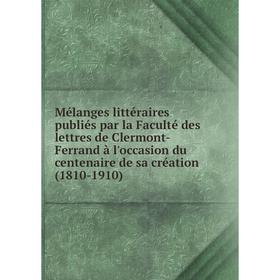 

Книга Mélanges littéraire s publiés par la Faculté des lettres de Clermont-Ferrand à l'occasion du centenaire de sa création (1810-1910)