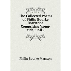

Книга The Collected Poems of Philip Bourke Marston: Comprising song-tide, All. Philip Bourke Marsto